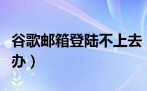 谷歌邮箱登陆不上去（谷歌邮箱登陆不了怎么办）