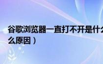 谷歌浏览器一直打不开是什么原因（谷歌浏览器打不开是什么原因）