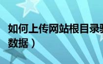 如何上传网站根目录验证文件（如何上传网站数据）