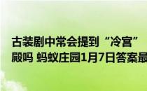 古装剧中常会提到“冷宫”，故宫里真有名叫“冷宫”的宫殿吗 蚂蚁庄园1月7日答案最新