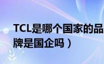 TCL是哪个国家的品牌（tcl是哪个国家的品牌是国企吗）