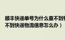 顺丰快递单号为什么查不到物流信息（根据顺丰快递单号查不到快递物流信息怎么办）