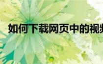 如何下载网页中的视频（如何下载健康码）