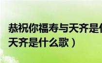 恭祝你福寿与天齐是什么意思（恭祝你福寿与天齐是什么歌）