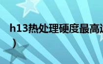 h13热处理硬度最高达到多少度（h13热处理）