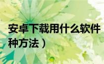 安卓下载用什么软件（安卓手机下载软件有几种方法）