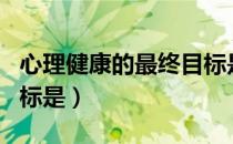 心理健康的最终目标是啥（心理健康的最终目标是）