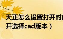 天正怎么设置打开时的cad版本选择（天正打开选择cad版本）