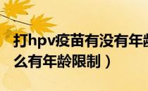 打hpv疫苗有没有年龄限制（打hpv疫苗为什么有年龄限制）