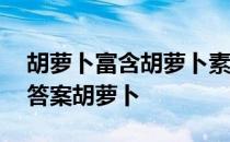 胡萝卜富含胡萝卜素蚂蚁庄园 蚂蚁庄园今日答案胡萝卜