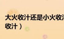 大火收汁还是小火收汁（是大火收汁还是小火收汁）