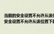 当前的安全设置不允许从该位置下载文件如何解决（当前的安全设置不允许从该位置下载文件）