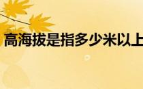 高海拔是指多少米以上（多少以上算高海拔）