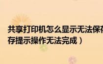 共享打印机怎么显示无法保存设置（设置共享打印机无法保存提示操作无法完成）