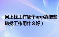 网上找工作哪个app靠谱些（哪个网站找工作比较靠谱？招聘找工作用什么好）