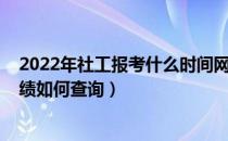 2022年社工报考什么时间网上报名（2020年社工考试出成绩如何查询）