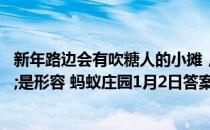 新年路边会有吹糖人的小摊，歇后语“吹糖人的出身"是形容 蚂蚁庄园1月2日答案最新