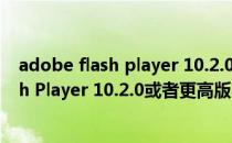 adobe flash player 10.2.0安卓下载（请安装Adobe Flash Player 10.2.0或者更高版本）