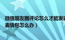 微信朋友圈评论怎么才能发表情包（微信朋友圈评论不能发表情包怎么办）