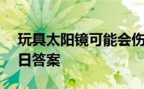 玩具太阳镜可能会伤害眼睛 蚂蚁庄园4月15日答案