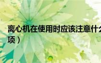 离心机在使用时应该注意什么（离心机的使用有哪些注意事项）