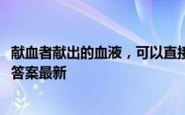 献血者献出的血液，可以直接输注给病人吗 蚂蚁庄园1月5日答案最新