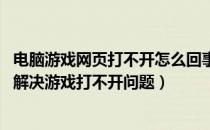 电脑游戏网页打不开怎么回事（网页游戏玩不了怎么办 如何解决游戏打不开问题）