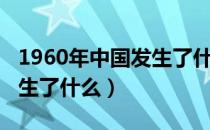 1960年中国发生了什么（1960年中国到底发生了什么）