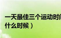 一天最佳三个运动时间（运动最佳时间应该是什么时候）