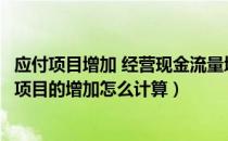 应付项目增加 经营现金流量增加（现金流量表中经营性应付项目的增加怎么计算）