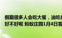 假期很多人会吃大餐，油吃多了容易发胖，那一点油都不吃好不好呢 蚂蚁庄园1月4日答案最新