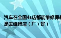 汽车在全国4s店都能维修保养吗（汽车维修保养去4S店好还是去维修店（厂）好）