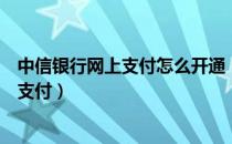 中信银行网上支付怎么开通（中信银行信用卡如何开通网上支付）