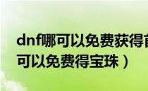 dnf哪可以免费获得首饰宝珠（dnf哪些地方可以免费得宝珠）