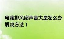 电脑排风扇声音大是怎么办（电脑主机风扇声音大的原因及解决方法）