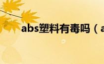 abs塑料有毒吗（abs塑料有没有毒）