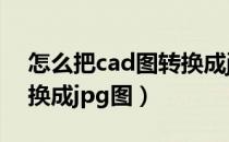 怎么把cad图转换成jpg图（怎么把cad图转换成jpg图）