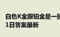 白色K金跟铂金是一回事儿吗 蚂蚁庄园12月31日答案最新