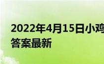 2022年4月15日小鸡庄园答案 小鸡庄园今天答案最新