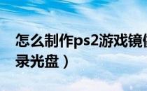 怎么制作ps2游戏镜像（ps2游戏镜像如何刻录光盘）