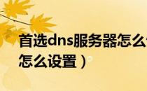 首选dns服务器怎么设置（首选DNS服务器怎么设置）