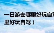 一日游去哪里好玩自驾湖北省内（一日游去哪里好玩自驾）