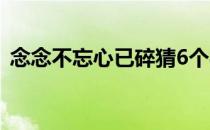 念念不忘心已碎猜6个字（念念不忘心已碎）