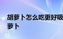 胡萝卜怎么吃更好吸收 蚂蚁庄园今日答案胡萝卜