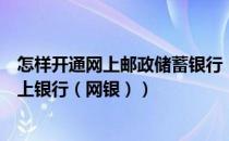 怎样开通网上邮政储蓄银行（如何开通中国邮政储蓄个人网上银行（网银））