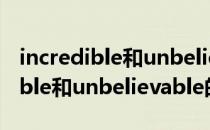 incredible和unbelievable的区别（incredible和unbelievable的区别）