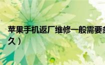 苹果手机返厂维修一般需要多久（苹果手机返厂维修一般多久）