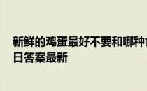 新鲜的鸡蛋最好不要和哪种食物一起存放 蚂蚁庄园12月18日答案最新