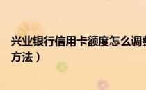 兴业银行信用卡额度怎么调整（兴业银行信用卡额度的调整方法）