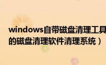 windows自带磁盘清理工具是什么（如何用windows自带的磁盘清理软件清理系统）